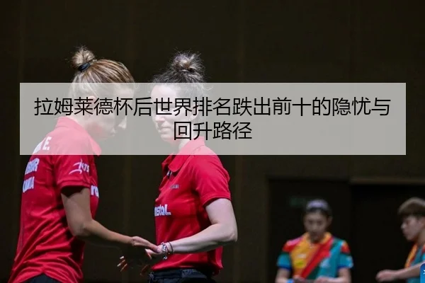 拉姆莱德杯后世界排名跌出前十的隐忧与回升路径