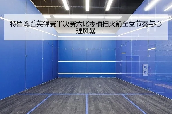 特鲁姆普英锦赛半决赛六比零横扫火箭全盘节奏与心理风暴